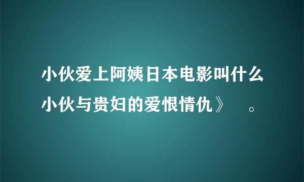 小伙爱上阿姨日本电影叫什么小伙与贵妇的爱恨情仇》‌。