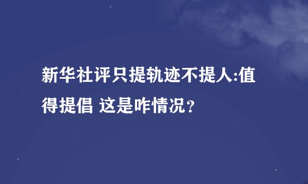 新华社评只提轨迹不提人:值得提倡 这是咋情况？