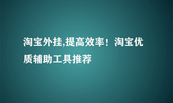 淘宝外挂,提高效率！淘宝优质辅助工具推荐