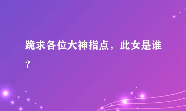 跪求各位大神指点，此女是谁？
