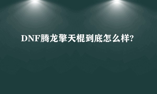 DNF腾龙擎天棍到底怎么样?