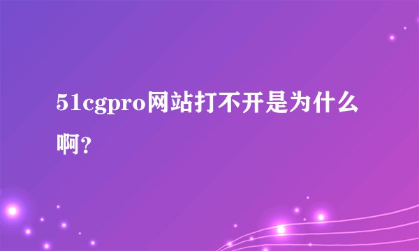 51cgpro网站打不开是为什么啊？