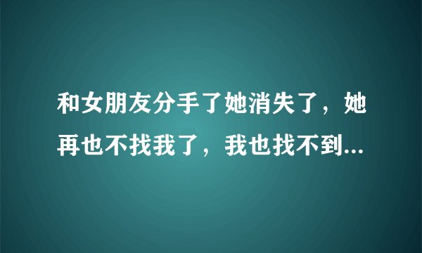 和女朋友分手了她消失了，她再也不找我了，我也找不到她 怎么办