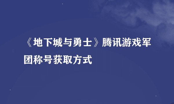 《地下城与勇士》腾讯游戏军团称号获取方式