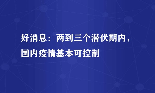 好消息：两到三个潜伏期内，国内疫情基本可控制
