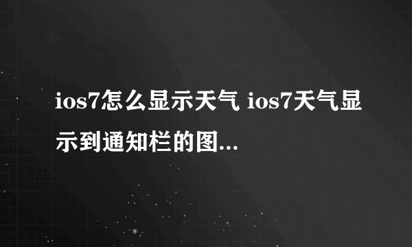 ios7怎么显示天气 ios7天气显示到通知栏的图文设置方法