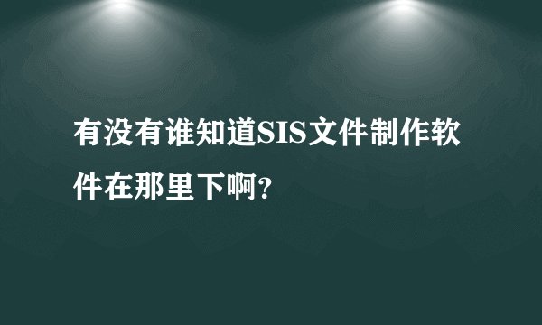 有没有谁知道SIS文件制作软件在那里下啊？