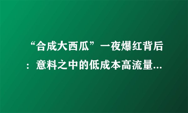 “合成大西瓜”一夜爆红背后：意料之中的低成本高流量，意料之外的娱乐圈“梦幻联动”
