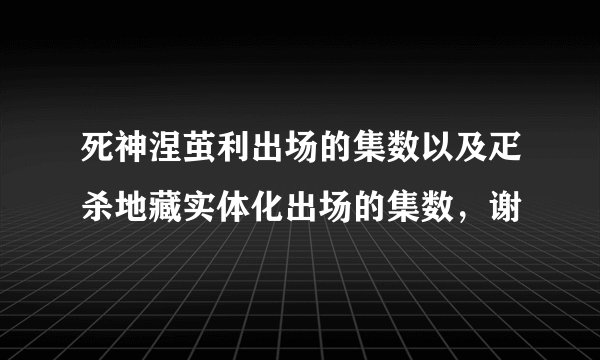 死神涅茧利出场的集数以及疋杀地藏实体化出场的集数，谢