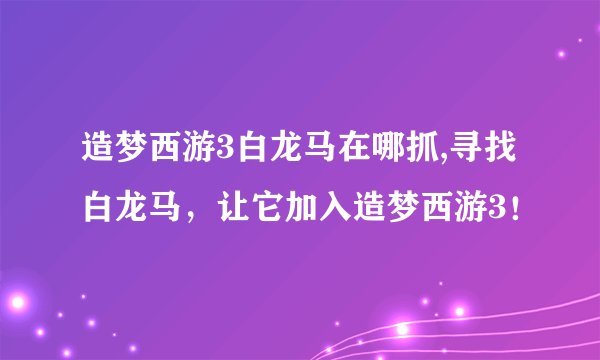 造梦西游3白龙马在哪抓,寻找白龙马，让它加入造梦西游3！