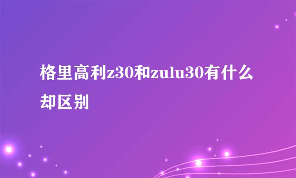 格里高利z30和zulu30有什么却区别
