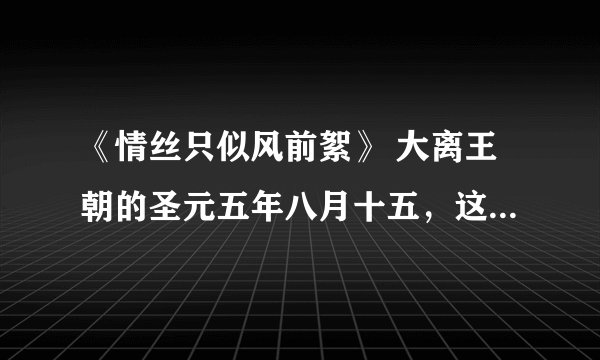 《情丝只似风前絮》 大离王朝的圣元五年八月十五，这天，是个极好的天气，天空湛蓝，阳光和煦