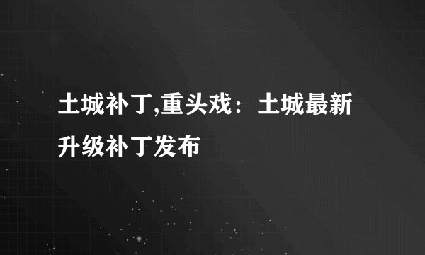 土城补丁,重头戏：土城最新升级补丁发布