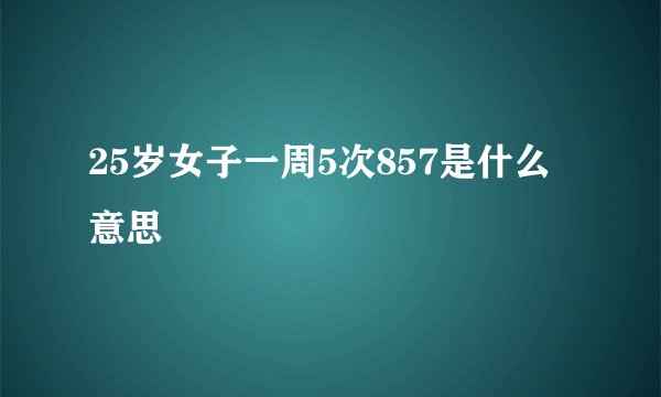 25岁女子一周5次857是什么意思