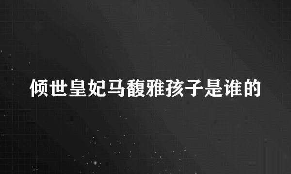 倾世皇妃马馥雅孩子是谁的