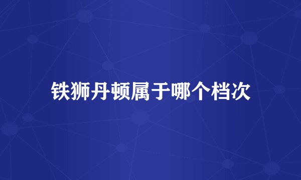 铁狮丹顿属于哪个档次