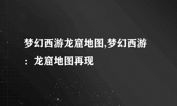 梦幻西游龙窟地图,梦幻西游：龙窟地图再现
