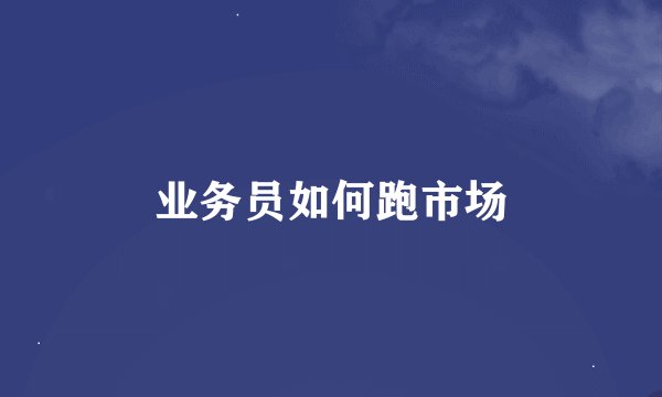 业务员如何跑市场