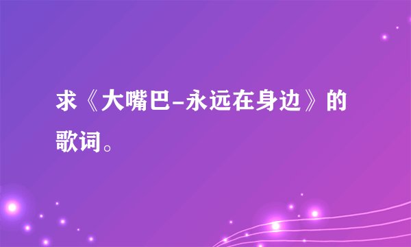 求《大嘴巴-永远在身边》的歌词。
