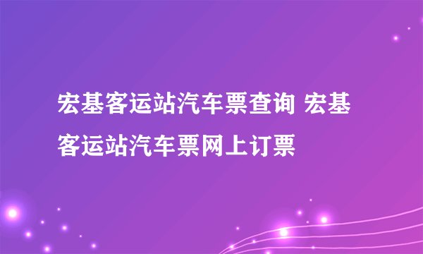 宏基客运站汽车票查询 宏基客运站汽车票网上订票