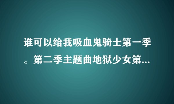谁可以给我吸血鬼骑士第一季。第二季主题曲地狱少女第一季片尾曲的汉语发音？和拼音发音？