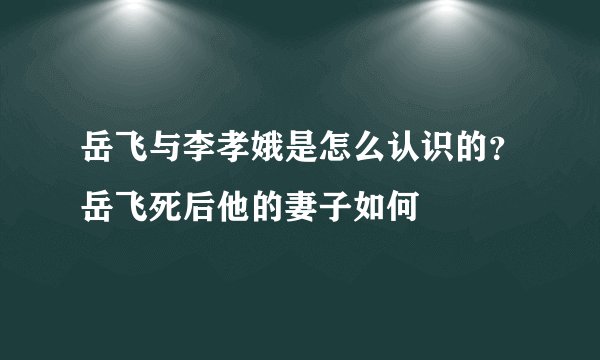 岳飞与李孝娥是怎么认识的？岳飞死后他的妻子如何