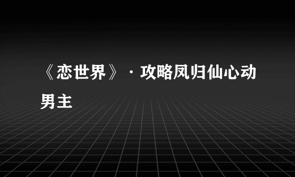 《恋世界》·攻略凤归仙心动男主