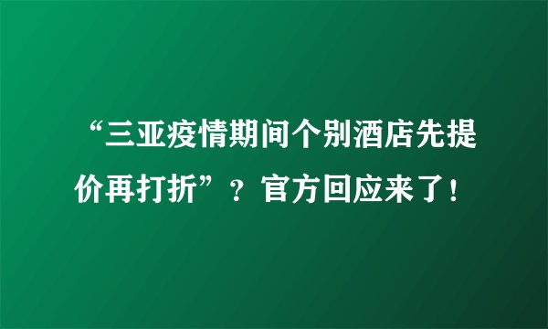 “三亚疫情期间个别酒店先提价再打折”？官方回应来了！