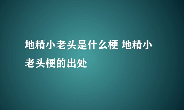地精小老头是什么梗 地精小老头梗的出处