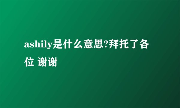 ashily是什么意思?拜托了各位 谢谢