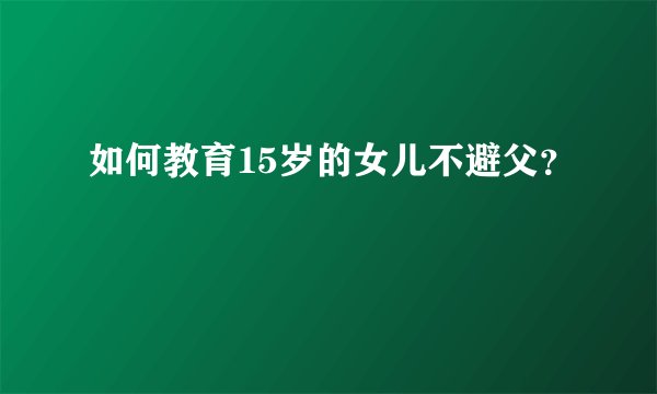 如何教育15岁的女儿不避父？