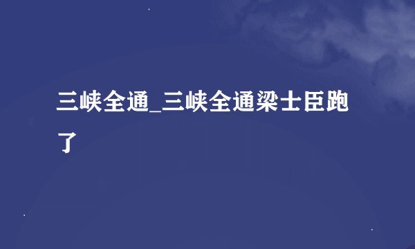 三峡全通_三峡全通梁士臣跑了