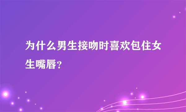 为什么男生接吻时喜欢包住女生嘴唇？