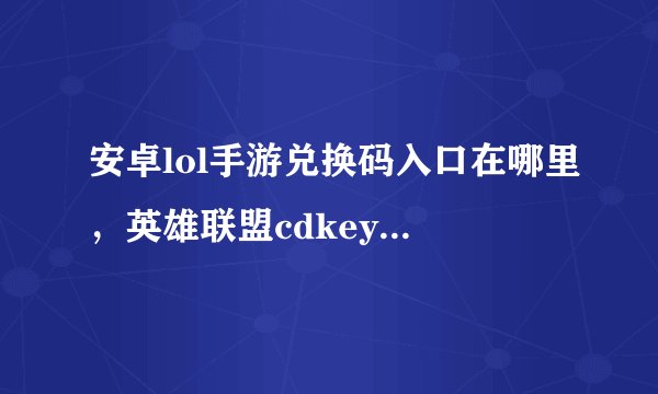 安卓lol手游兑换码入口在哪里，英雄联盟cdkey兑换在哪里获取