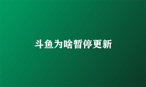 斗鱼为啥暂停更新