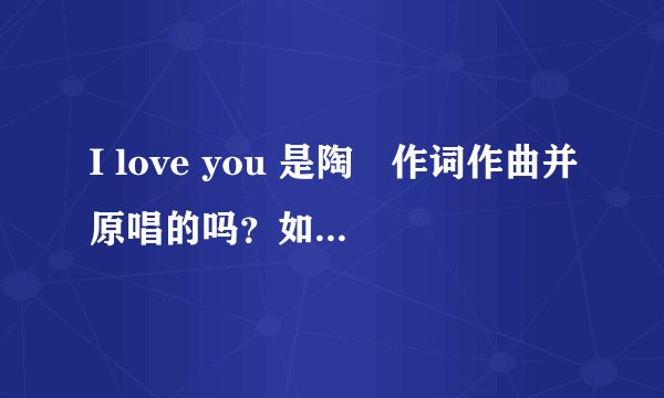 I love you 是陶喆作词作曲并原唱的吗？如果不是，那个高人告诉原唱是谁？那个销魂蚀骨的男声，谢谢了！