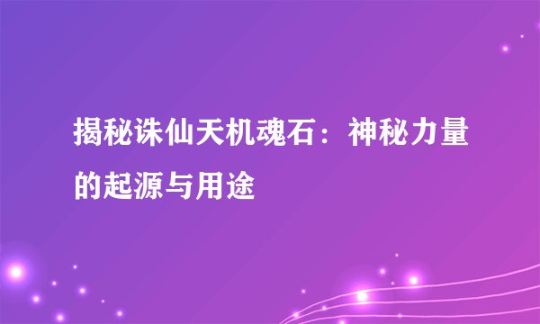 揭秘诛仙天机魂石：神秘力量的起源与用途