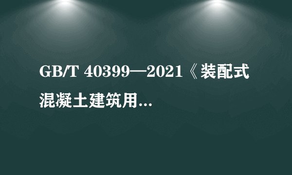 GB/T 40399—2021《装配式混凝土建筑用预制部品通用技术条件》标准即将实施