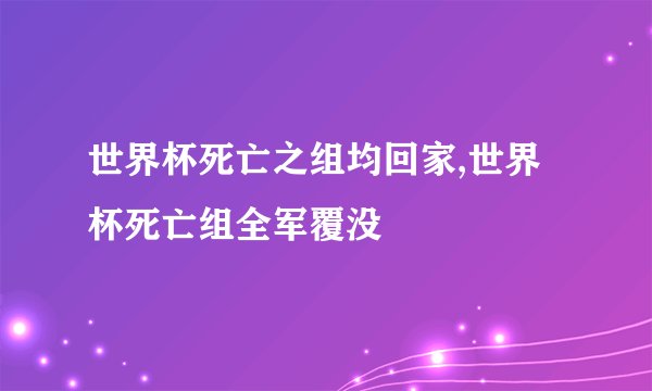 世界杯死亡之组均回家,世界杯死亡组全军覆没