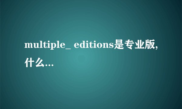 multiple_ editions是专业版,什么意思啊?