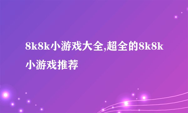 8k8k小游戏大全,超全的8k8k小游戏推荐