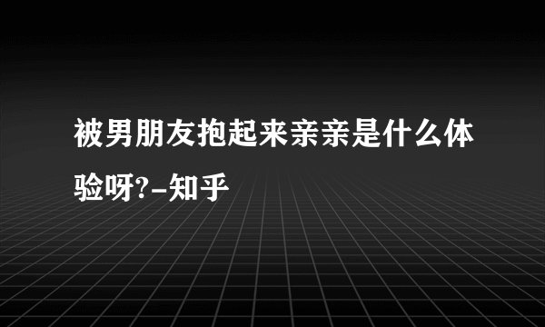被男朋友抱起来亲亲是什么体验呀?-知乎