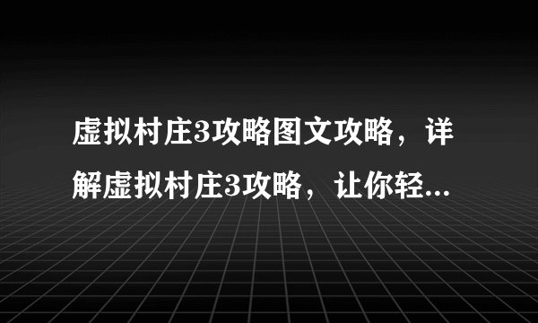 虚拟村庄3攻略图文攻略，详解虚拟村庄3攻略，让你轻松游戏！