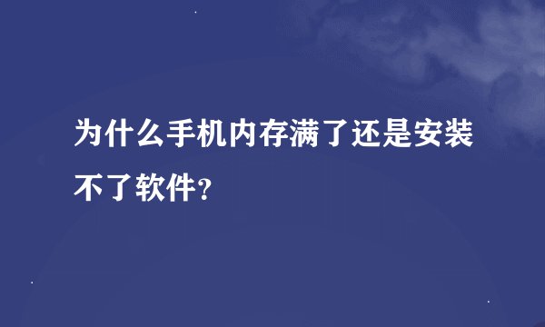为什么手机内存满了还是安装不了软件？
