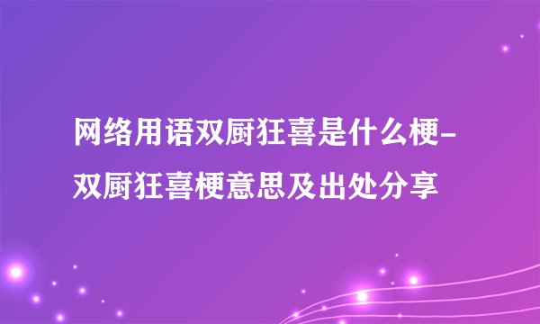 网络用语双厨狂喜是什么梗-双厨狂喜梗意思及出处分享