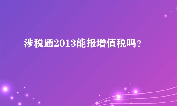 涉税通2013能报增值税吗？