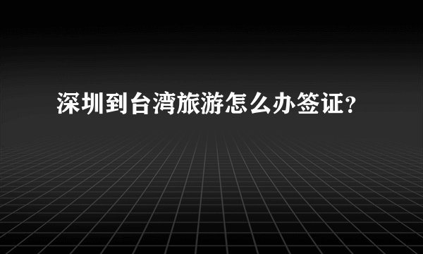 深圳到台湾旅游怎么办签证？