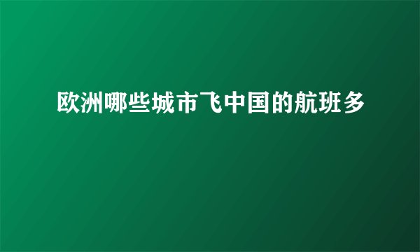 欧洲哪些城市飞中国的航班多