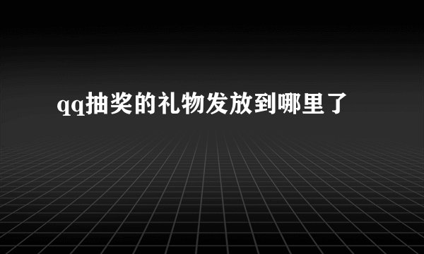 qq抽奖的礼物发放到哪里了