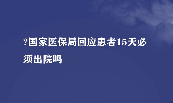 ?国家医保局回应患者15天必须出院吗